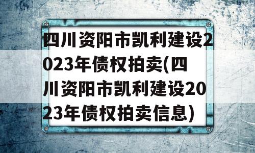 四川资阳市凯利建设2023年债权拍卖(四川资阳市凯利建设2023年债权拍卖信息)