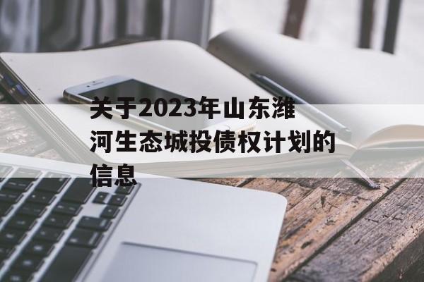 关于2023年山东潍河生态城投债权计划的信息