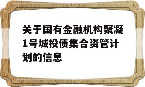 关于国有金融机构聚凝1号城投债集合资管计划的信息