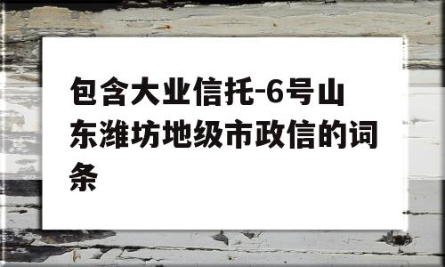 包含大业信托-6号山东潍坊地级市政信的词条