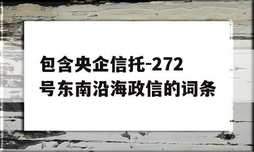 包含央企信托-272号东南沿海政信的词条