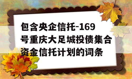 包含央企信托-169号重庆大足城投债集合资金信托计划的词条