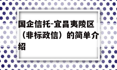 国企信托-宜昌夷陵区（非标政信）的简单介绍