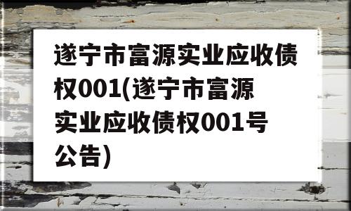 遂宁市富源实业应收债权001(遂宁市富源实业应收债权001号公告)