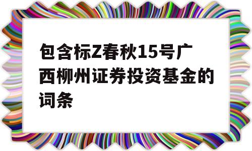 包含标Z春秋15号广西柳州证券投资基金的词条