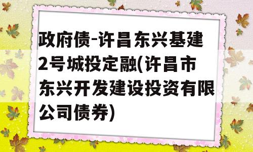 政府债-许昌东兴基建2号城投定融(许昌市东兴开发建设投资有限公司债券)