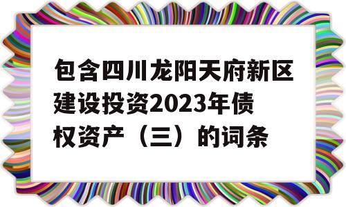 包含四川龙阳天府新区建设投资2023年债权资产（三）的词条