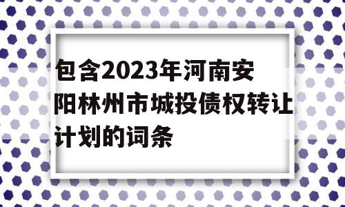 包含2023年河南安阳林州市城投债权转让计划的词条