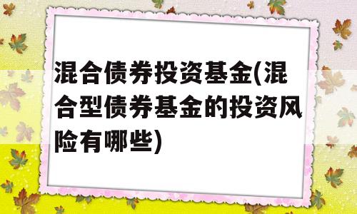 混合债券投资基金(混合型债券基金的投资风险有哪些)