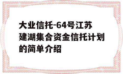 大业信托-64号江苏建湖集合资金信托计划的简单介绍