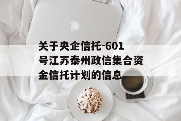 关于央企信托-601号江苏泰州政信集合资金信托计划的信息