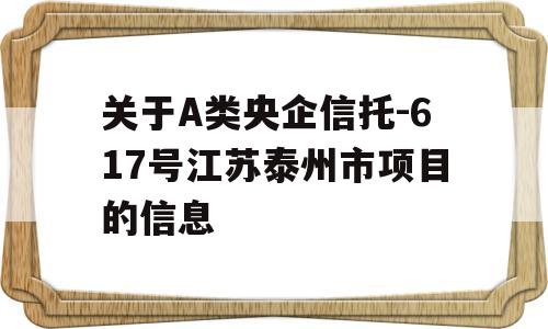 关于A类央企信托-617号江苏泰州市项目的信息