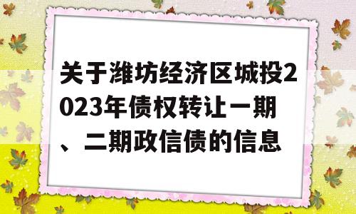 关于潍坊经济区城投2023年债权转让一期、二期政信债的信息