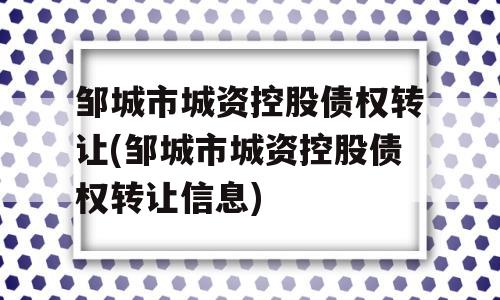 邹城市城资控股债权转让(邹城市城资控股债权转让信息)