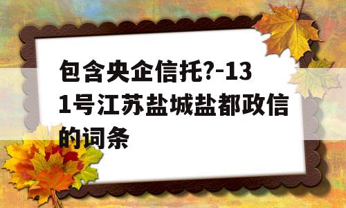 包含央企信托?-131号江苏盐城盐都政信的词条