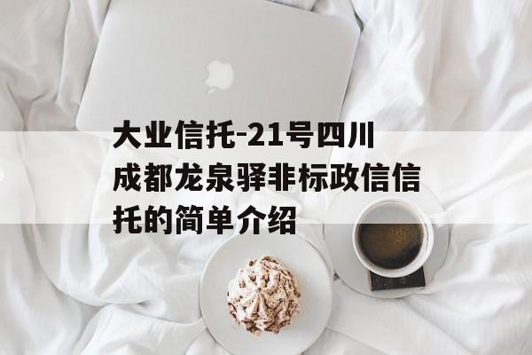 大业信托-21号四川成都龙泉驿非标政信信托的简单介绍