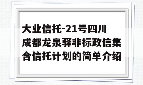 大业信托-21号四川成都龙泉驿非标政信集合信托计划的简单介绍