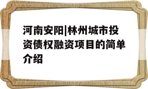 河南安阳|林州城市投资债权融资项目的简单介绍