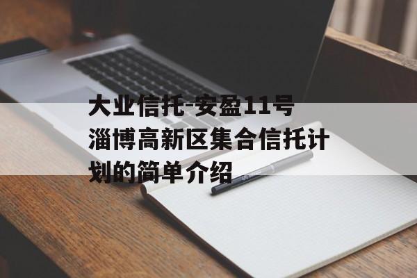 大业信托-安盈11号淄博高新区集合信托计划的简单介绍