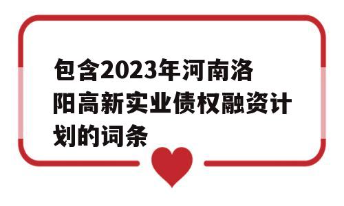 包含2023年河南洛阳高新实业债权融资计划的词条