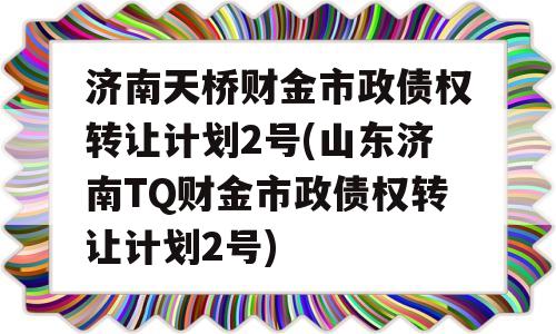 济南天桥财金市政债权转让计划2号(山东济南TQ财金市政债权转让计划2号)