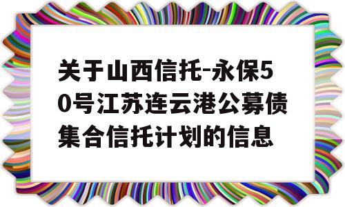 关于山西信托-永保50号江苏连云港公募债集合信托计划的信息