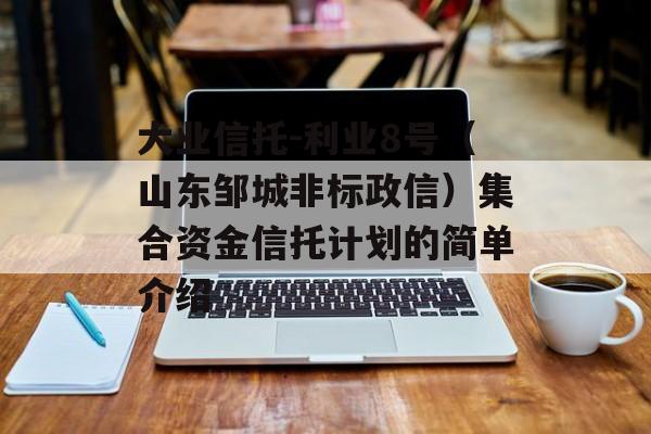 大业信托-利业8号（山东邹城非标政信）集合资金信托计划的简单介绍