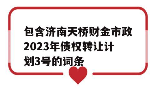 包含济南天桥财金市政2023年债权转让计划3号的词条