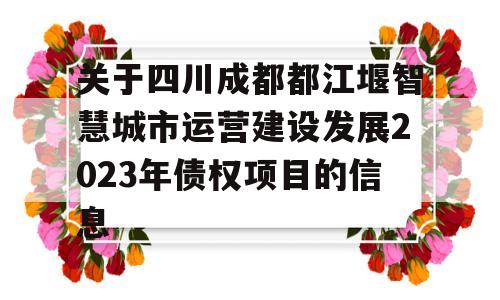 关于四川成都都江堰智慧城市运营建设发展2023年债权项目的信息