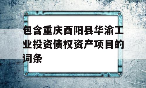 包含重庆酉阳县华渝工业投资债权资产项目的词条