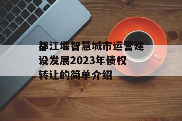 都江堰智慧城市运营建设发展2023年债权转让的简单介绍