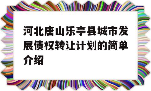 河北唐山乐亭县城市发展债权转让计划的简单介绍