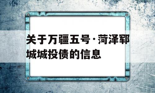 关于万疆五号·菏泽郓城城投债的信息