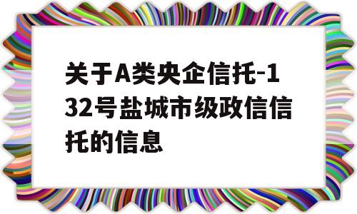 关于A类央企信托-132号盐城市级政信信托的信息