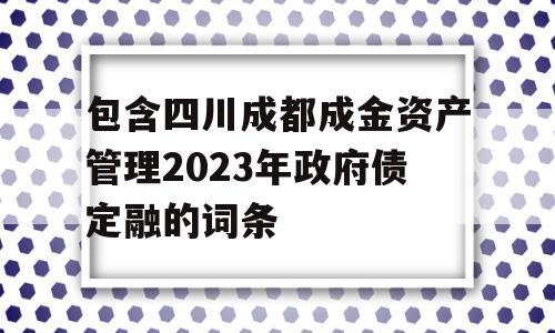 包含四川成都成金资产管理2023年政府债定融的词条