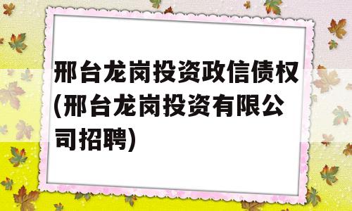 邢台龙岗投资政信债权(邢台龙岗投资有限公司招聘)