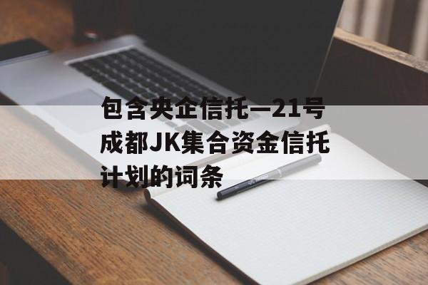 包含央企信托—21号成都JK集合资金信托计划的词条