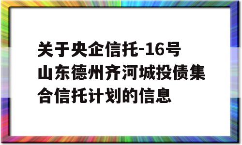 关于央企信托-16号山东德州齐河城投债集合信托计划的信息