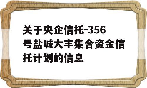 关于央企信托-356号盐城大丰集合资金信托计划的信息