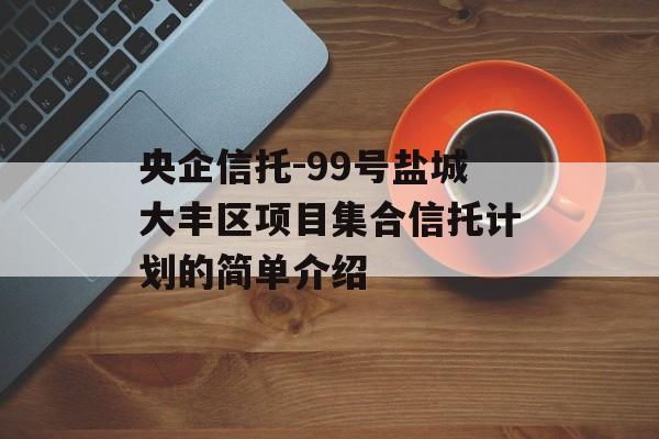 央企信托-99号盐城大丰区项目集合信托计划的简单介绍