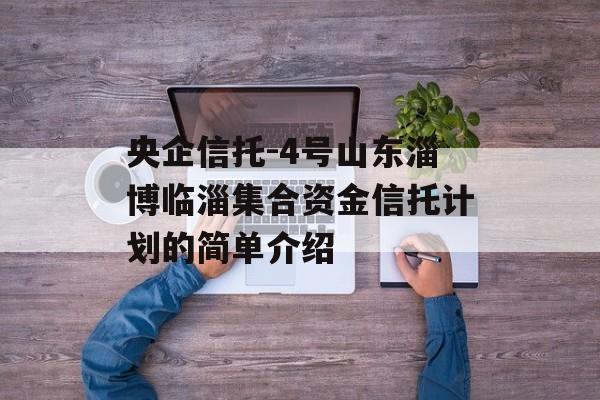 央企信托-4号山东淄博临淄集合资金信托计划的简单介绍