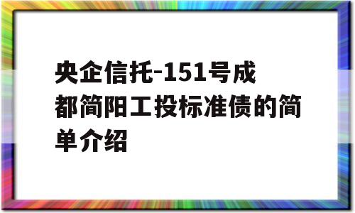 央企信托-151号成都简阳工投标准债的简单介绍