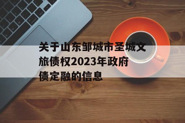 关于山东邹城市圣城文旅债权2023年政府债定融的信息