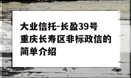 大业信托-长盈39号重庆长寿区非标政信的简单介绍