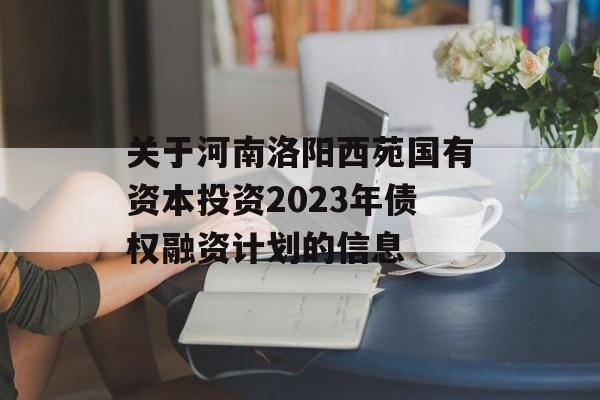 关于河南洛阳西苑国有资本投资2023年债权融资计划的信息