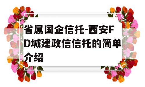 省属国企信托-西安FD城建政信信托的简单介绍