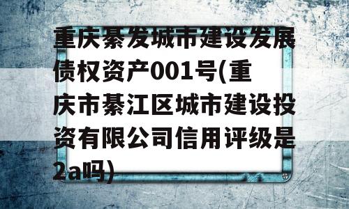 重庆綦发城市建设发展债权资产001号(重庆市綦江区城市建设投资有限公司信用评级是2a吗)