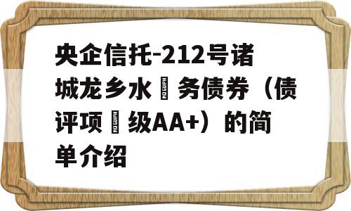 央企信托-212号诸城龙乡水‬务债券（债评项‬级AA+）的简单介绍