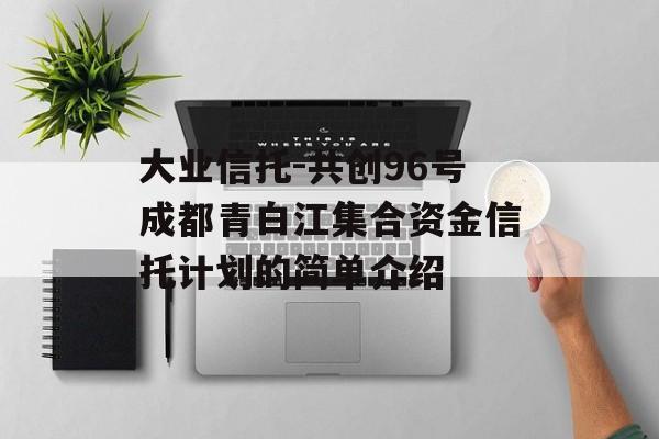 大业信托-共创96号成都青白江集合资金信托计划的简单介绍