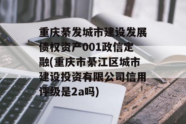 重庆綦发城市建设发展债权资产001政信定融(重庆市綦江区城市建设投资有限公司信用评级是2a吗)